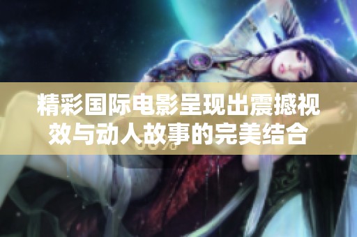 精彩国际电影呈现出震撼视效与动人故事的完美结合