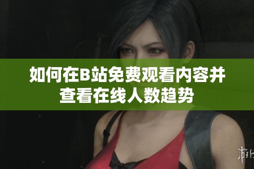 如何在B站免费观看内容并查看在线人数趋势