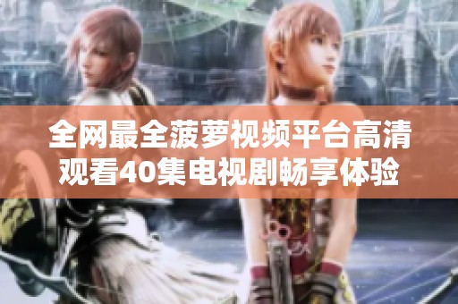全网最全菠萝视频平台高清观看40集电视剧畅享体验