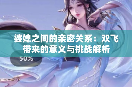 婆媳之间的亲密关系：双飞带来的意义与挑战解析