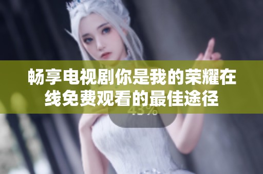 畅享电视剧你是我的荣耀在线免费观看的最佳途径