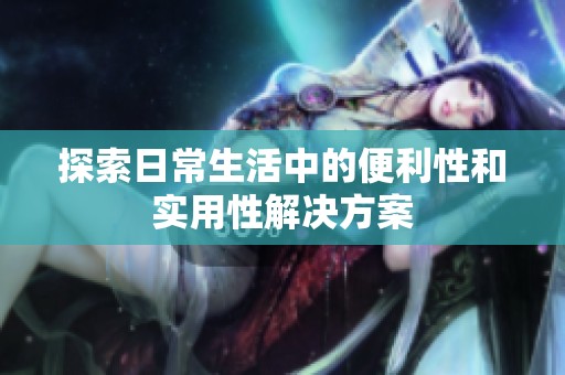 探索日常生活中的便利性和实用性解决方案