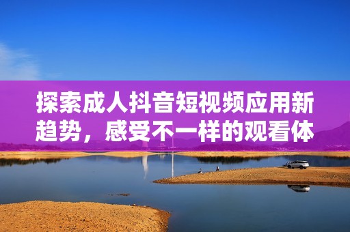 探索成人抖音短视频应用新趋势，感受不一样的观看体验
