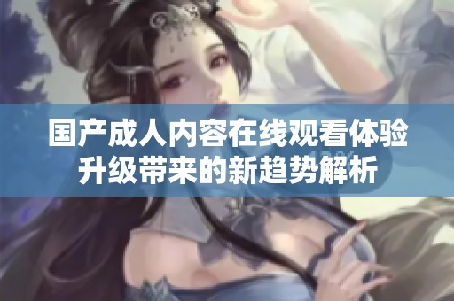 国产成人内容在线观看体验升级带来的新趋势解析