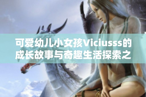 可爱幼儿小女孩Viciusss的成长故事与奇趣生活探索之旅