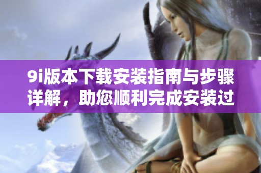 9i版本下载安装指南与步骤详解，助您顺利完成安装过程
