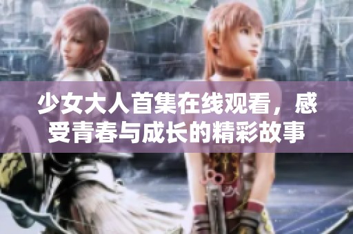 少女大人首集在线观看，感受青春与成长的精彩故事
