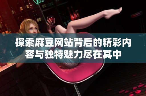 探索麻豆网站背后的精彩内容与独特魅力尽在其中