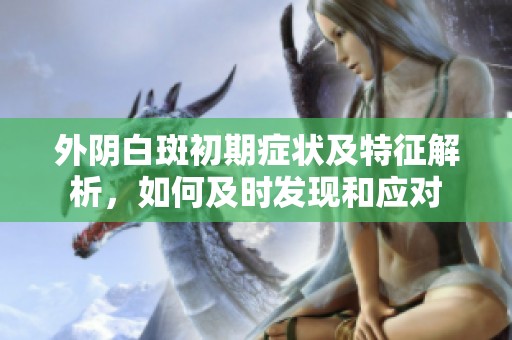 外阴白斑初期症状及特征解析，如何及时发现和应对