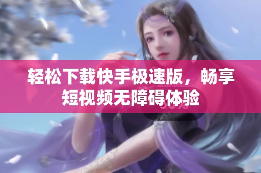 轻松下载快手极速版，畅享短视频无障碍体验