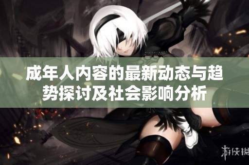 成年人内容的最新动态与趋势探讨及社会影响分析