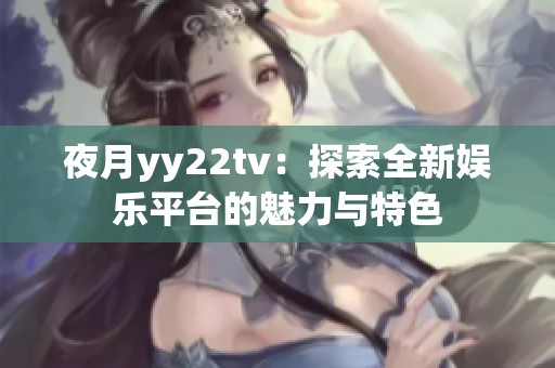 夜月yy22tv：探索全新娱乐平台的魅力与特色