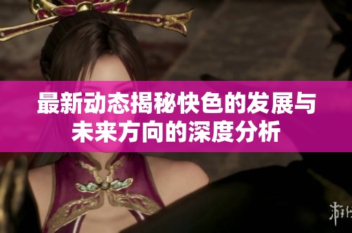 最新动态揭秘快色的发展与未来方向的深度分析