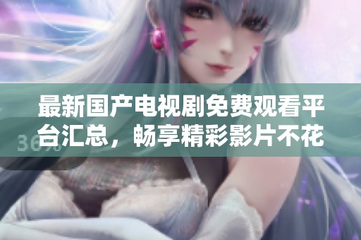 最新国产电视剧免费观看平台汇总，畅享精彩影片不花钱