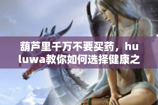 葫芦里千万不要买药，huluwa教你如何选择健康之路