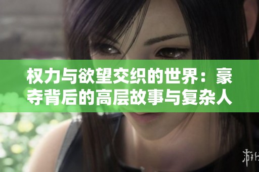 权力与欲望交织的世界：豪夺背后的高层故事与复杂人性揭秘
