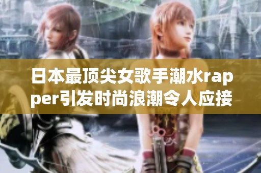 日本最顶尖女歌手潮水rapper引发时尚浪潮令人应接不暇