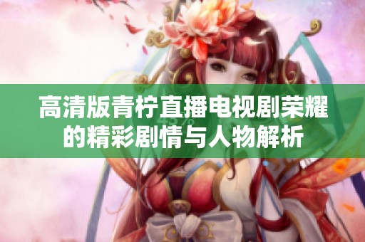 高清版青柠直播电视剧荣耀的精彩剧情与人物解析