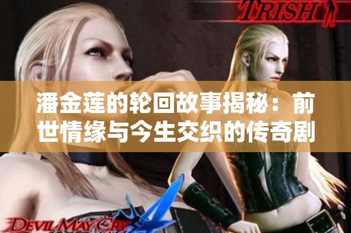 潘金莲的轮回故事揭秘：前世情缘与今生交织的传奇剧集