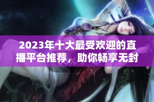 2023年十大最受欢迎的直播平台推荐，助你畅享无封号体验