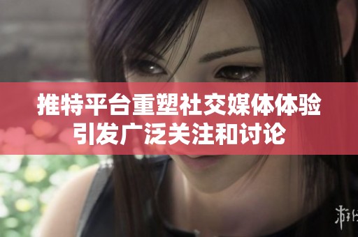 推特平台重塑社交媒体体验引发广泛关注和讨论