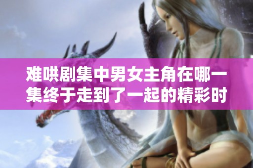 难哄剧集中男女主角在哪一集终于走到了一起的精彩时刻