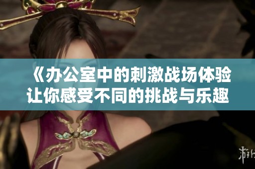 《办公室中的刺激战场体验让你感受不同的挑战与乐趣》