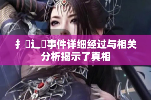 扌喿辶畐事件详细经过与相关分析揭示了真相