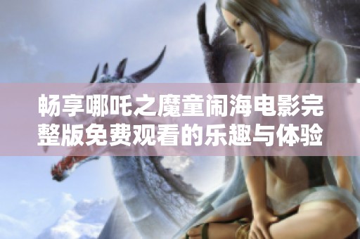 畅享哪吒之魔童闹海电影完整版免费观看的乐趣与体验