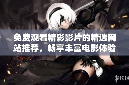 免费观看精彩影片的精选网站推荐，畅享丰富电影体验