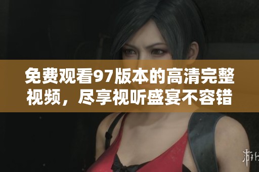 免费观看97版本的高清完整视频，尽享视听盛宴不容错过