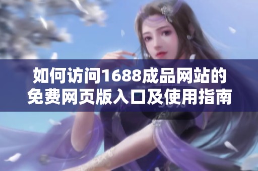 如何访问1688成品网站的免费网页版入口及使用指南