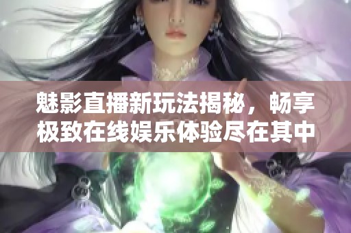 魅影直播新玩法揭秘，畅享极致在线娱乐体验尽在其中