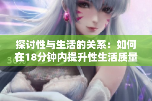 探讨性与生活的关系：如何在18分钟内提升性生活质量