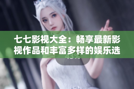七七影视大全：畅享最新影视作品和丰富多样的娱乐选择