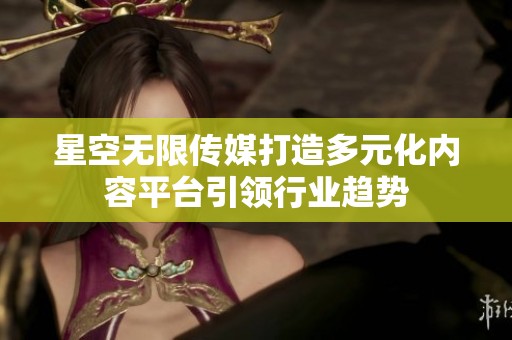 星空无限传媒打造多元化内容平台引领行业趋势