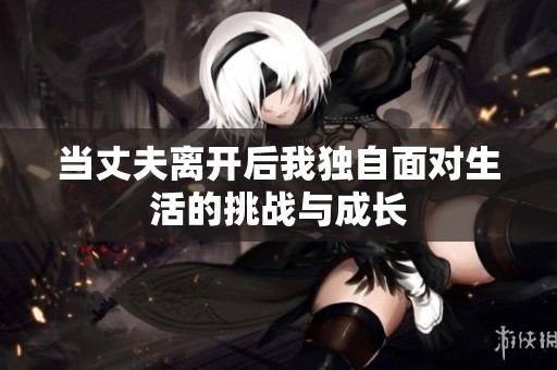 当丈夫离开后我独自面对生活的挑战与成长