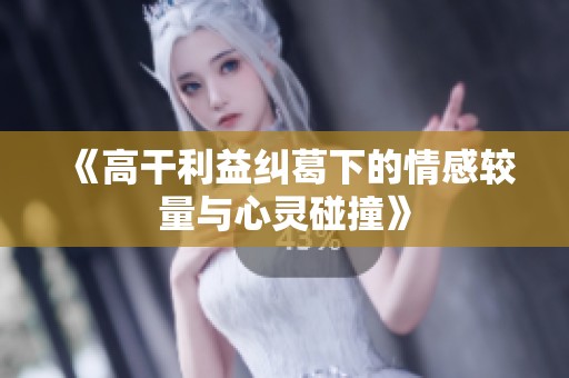 《高干利益纠葛下的情感较量与心灵碰撞》