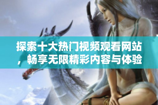 探索十大热门视频观看网站，畅享无限精彩内容与体验