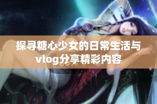 探寻糖心少女的日常生活与vlog分享精彩内容