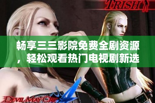 畅享三三影院免费全剧资源，轻松观看热门电视剧新选择