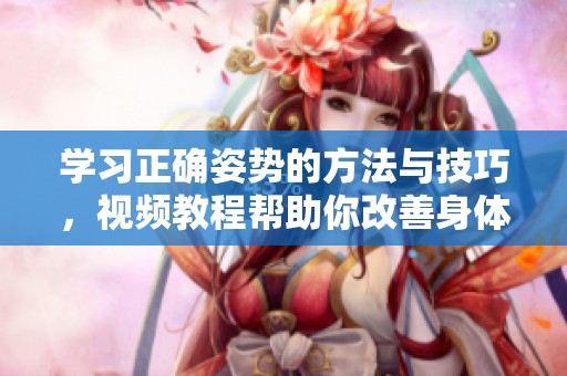 学习正确姿势的方法与技巧，视频教程帮助你改善身体姿态