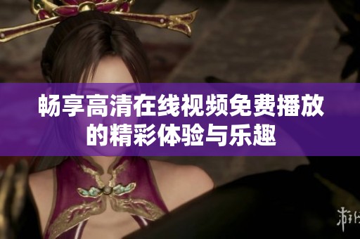 畅享高清在线视频免费播放的精彩体验与乐趣