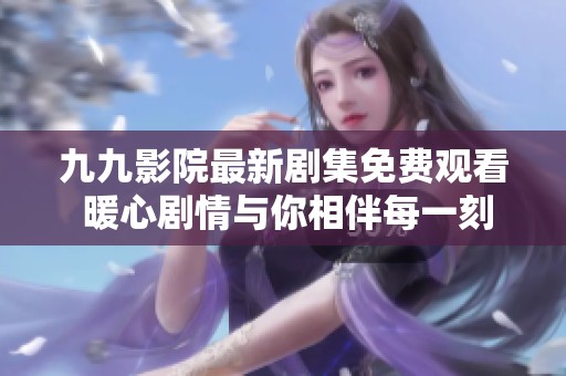 九九影院最新剧集免费观看 暖心剧情与你相伴每一刻