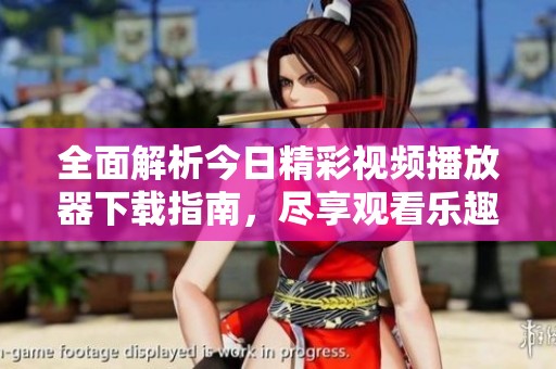 全面解析今日精彩视频播放器下载指南，尽享观看乐趣