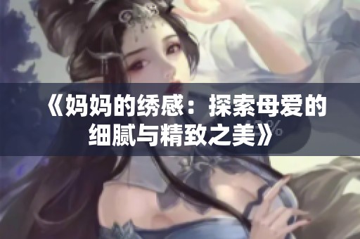 《妈妈的绣感：探索母爱的细腻与精致之美》