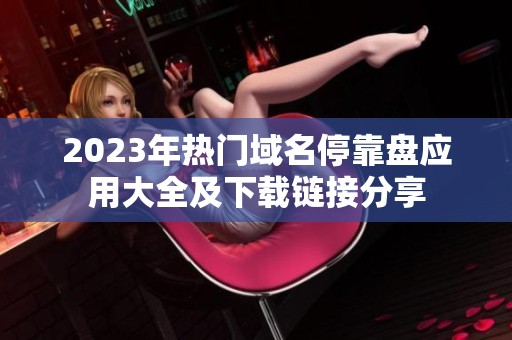2023年热门域名停靠盘应用大全及下载链接分享