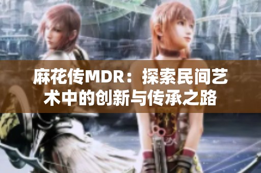 麻花传MDR：探索民间艺术中的创新与传承之路