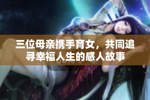 三位母亲携手育女，共同追寻幸福人生的感人故事