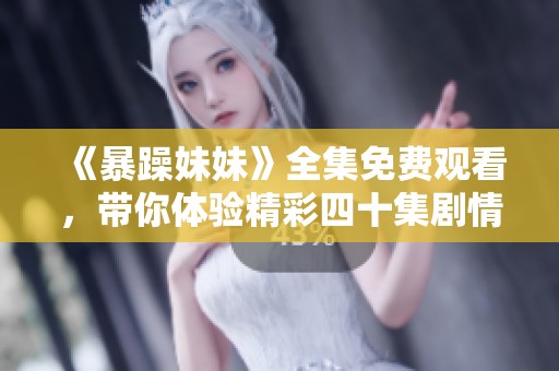 《暴躁妹妹》全集免费观看，带你体验精彩四十集剧情尽在此处